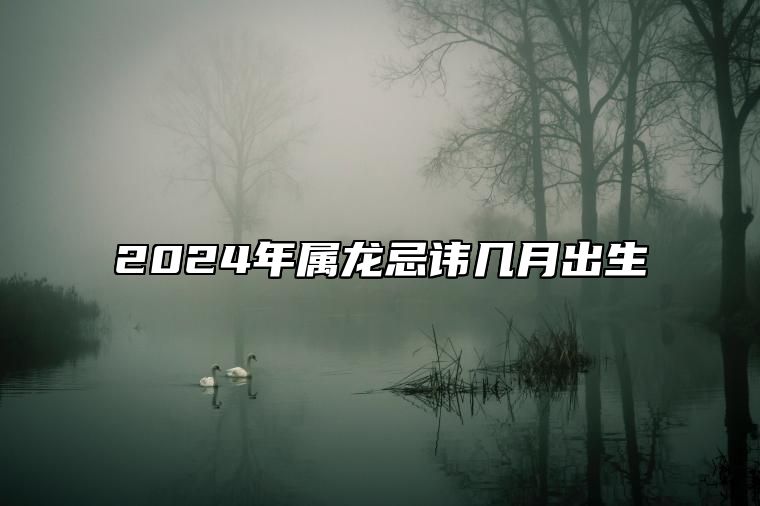 2024年属龙忌讳几月出生 2024年几月龙命苦