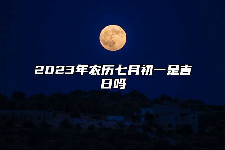 2023年农历七月初一是吉日吗,黄历日子好吗,今日吉时宜忌查询