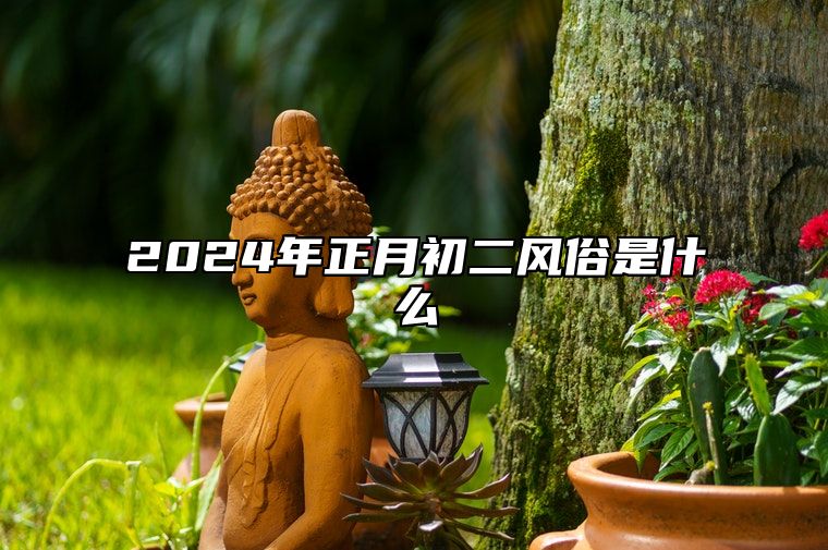 2024年正月初二风俗是什么 正月初二的节日来源