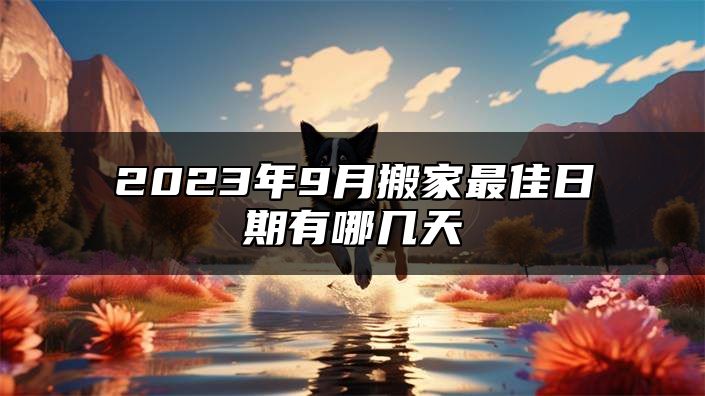 2023年9月搬家最佳日期有哪几天 搬家哪天日子最好2023九月