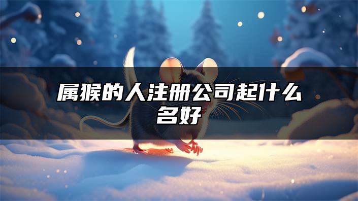 属猴的人注册公司起什么名好 公司取名大全