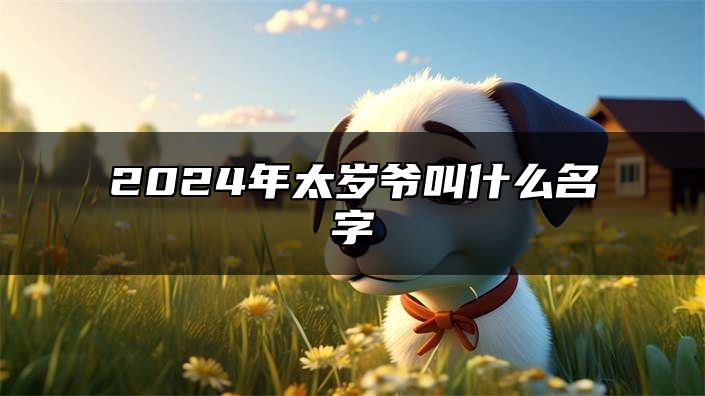 2024年太岁爷叫什么名字 今年太岁爷是哪个方向