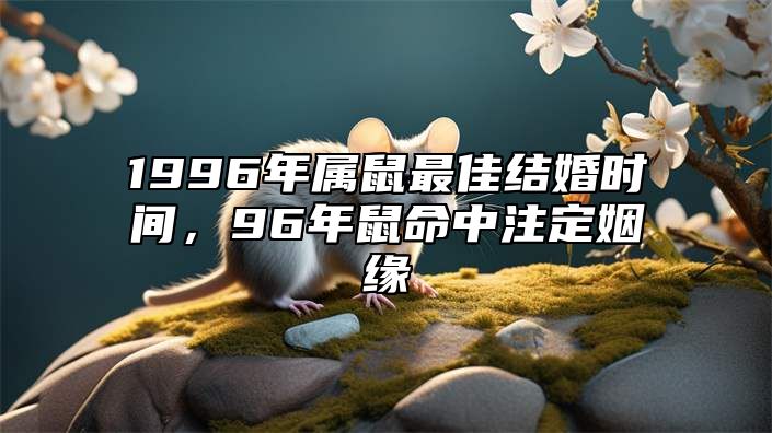 1996年属鼠最佳结婚时间，96年鼠命中注定姻缘 1996年属鼠哪一年结婚比较好 要怎么选择结婚吉日