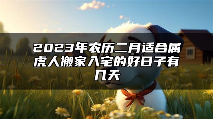 2023年农历二月适合属虎人搬家入宅的好日子有几天？