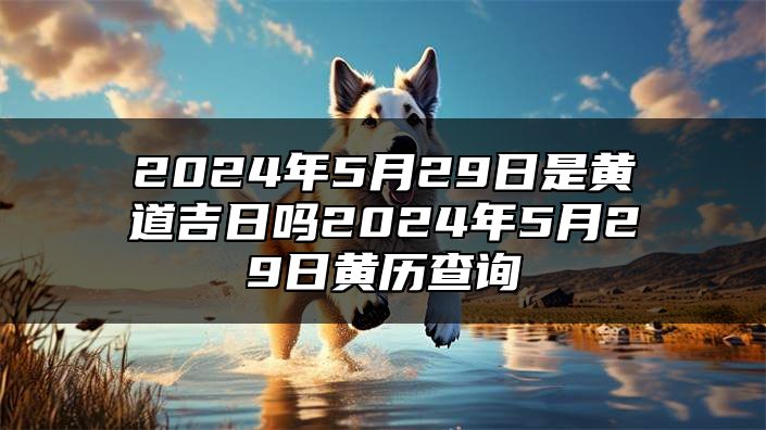 2024年5月29日是黄道吉日吗？2024年5月29日黄历查询