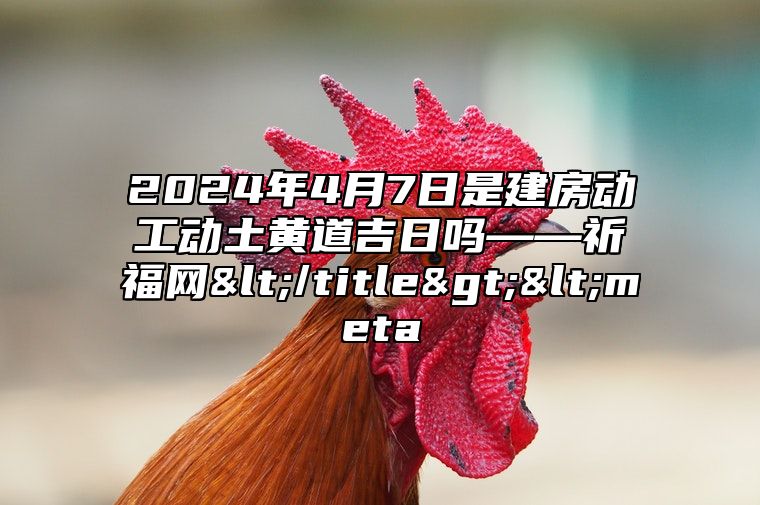 2024年4月7日是建房动工动土黄道吉日吗——祈福网</title><meta 吉日查询有门道