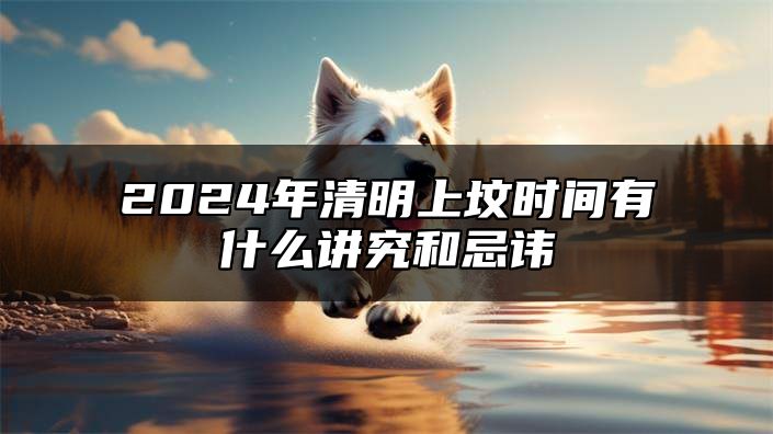 2024年清明上坟时间有什么讲究和忌讳