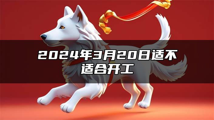 2024年3月20日适不适合开工 2024年农历二月二十九办开工仪式怎么样