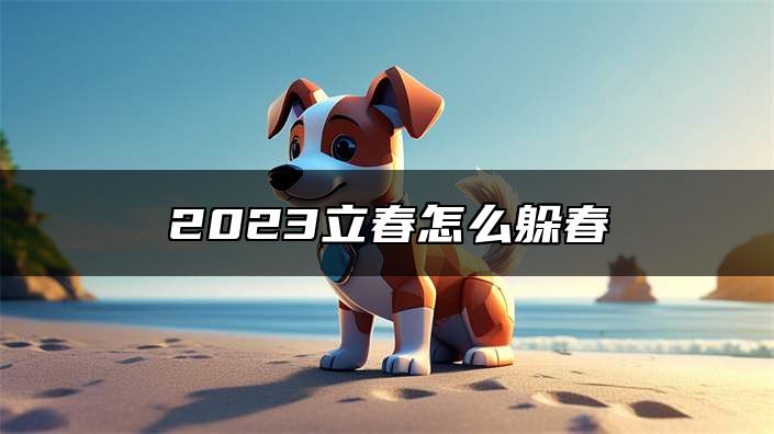 2023立春怎么躲春 2023立春哪些属相要躲春