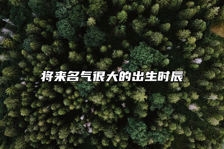 将来名气很大的出生时辰 女孩命最差的三个时辰