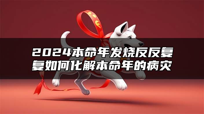 2024本命年发烧反反复复如何化解本命年的病灾