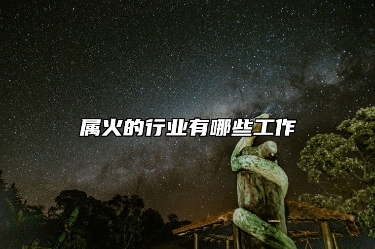 属火的行业有哪些工作 未来属火的行业有哪些呢