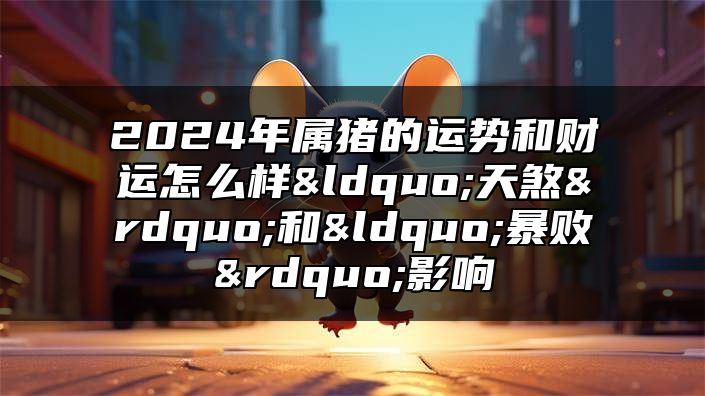 2024年属猪的运势和财运怎么样？“天煞”和“暴败”影响