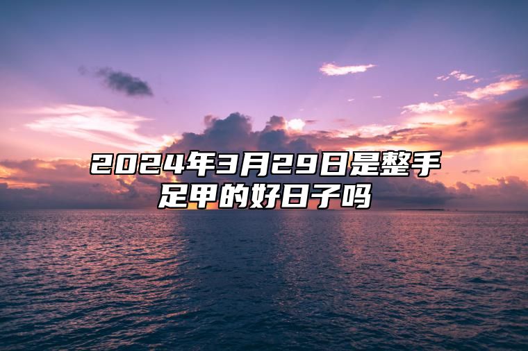 2024年3月29日是整手足甲的好日子吗？