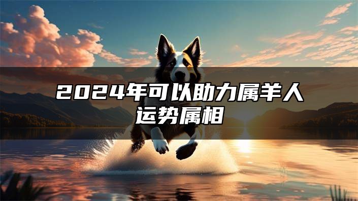 2024年可以助力属羊人运势属相 属羊2024贵人生肖是谁