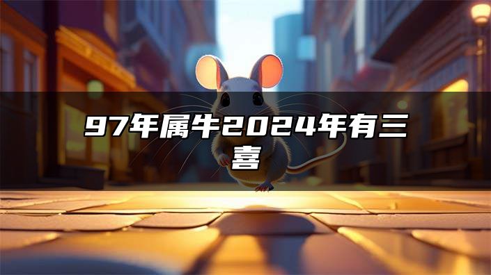 97年属牛2024年有三喜 今年有什么好事