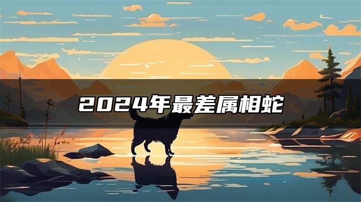 2024年最差属相蛇 2024年属蛇人命运