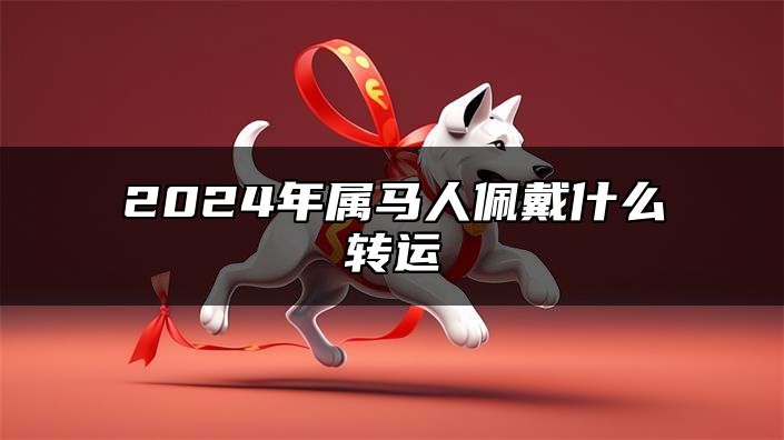 2024年属马人佩戴什么转运 属马2024年开运吉祥物