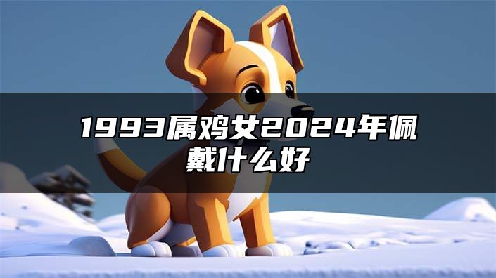 1993属鸡女2024年佩戴什么好 2024年属鸡女佩戴什么吉祥物