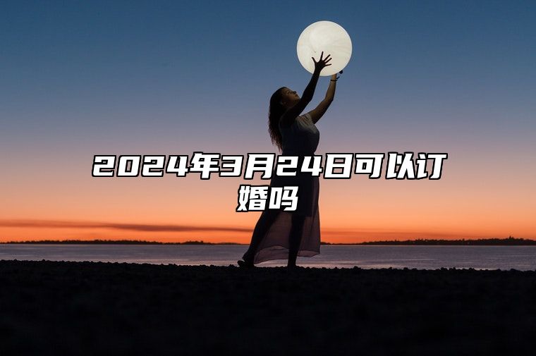 2024年3月24日可以订婚吗？今天是订婚的好日子吗