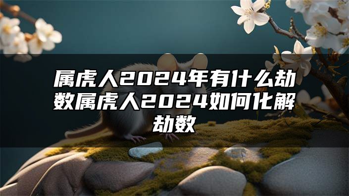 属虎人2024年有什么劫数？属虎人2024如何化解劫数