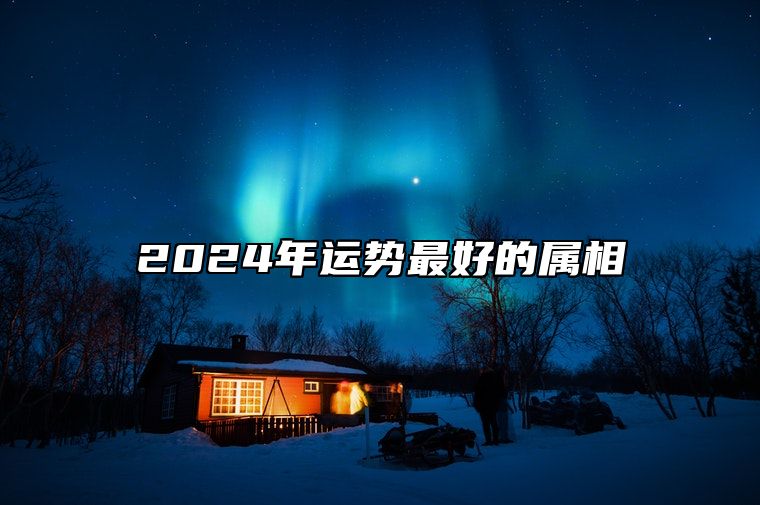 2024年运势最好的属相 正财运好则财旺运旺