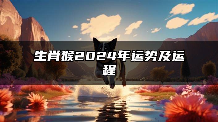 生肖猴2024年运势及运程 生肖猴2024年运势及运程详解