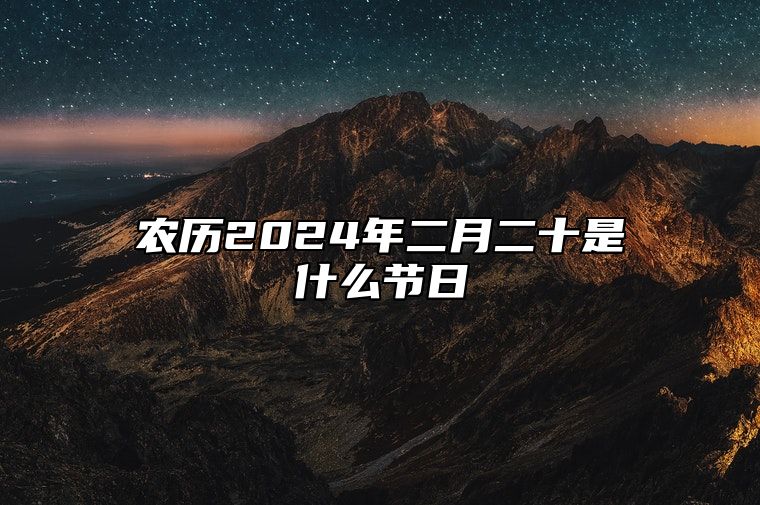 农历2024年二月二十是什么节日？属于什么节气？