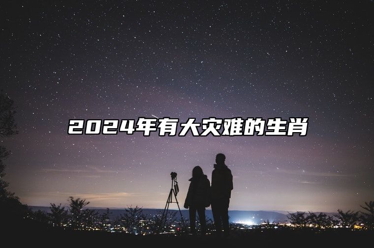 2024年有大灾难的生肖 易遇到挫折和困难