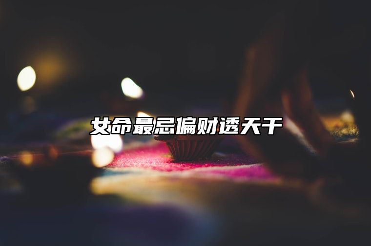 女命最忌偏财透天干 八字偏财的好处