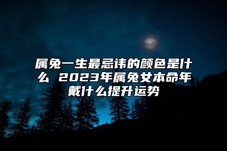 属兔一生最忌讳的颜色是什么 2023年属兔女本命年戴什么提升运势