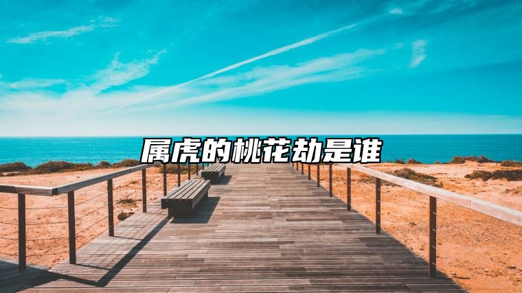 属虎的桃花劫是谁 属虎的桃花劫2021何时