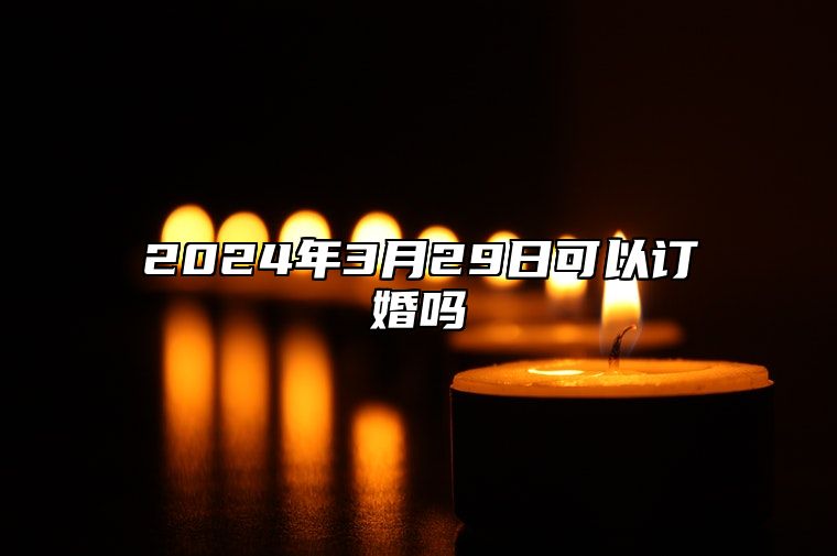 2024年3月29日可以订婚吗？今天是订婚的好日子吗