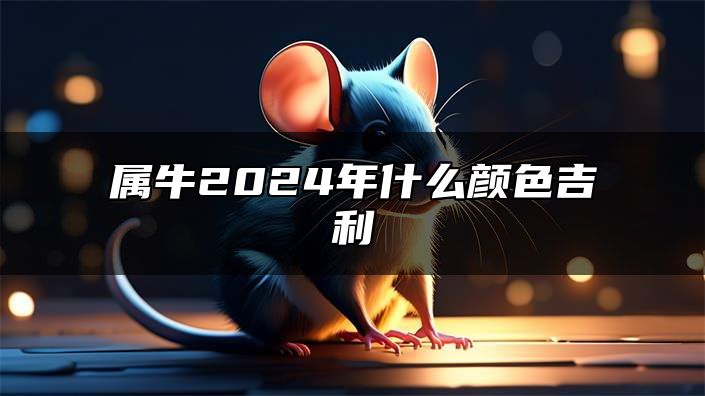 属牛2024年什么颜色吉利 属牛的招财色是什么颜色