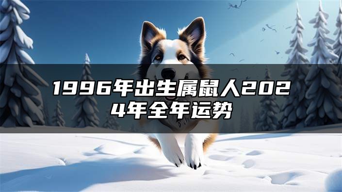 1996年出生属鼠人2024年全年运势 生肖鼠2024年每月运势