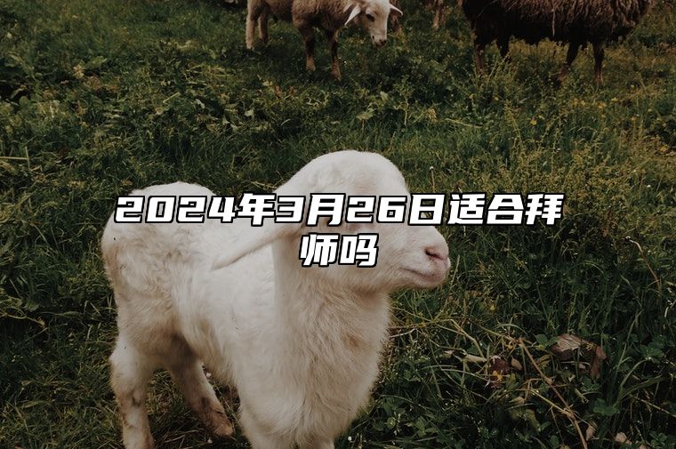 2024年3月26日适合拜师吗？适合行拜师礼吗