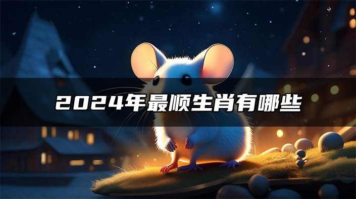 2024年最顺生肖有哪些 生肖狗吉星庇佑