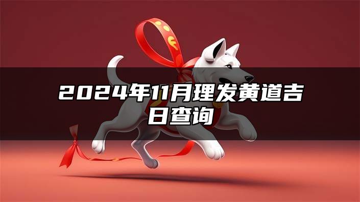 2024年11月理发黄道吉日查询 2024年11月理发最佳吉日日期好日子查询