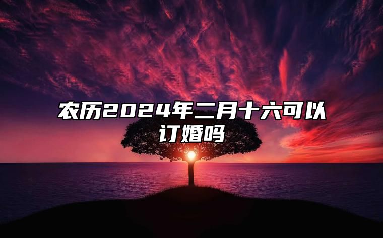 农历2024年二月十六可以订婚吗？今天是订婚的好日子吗