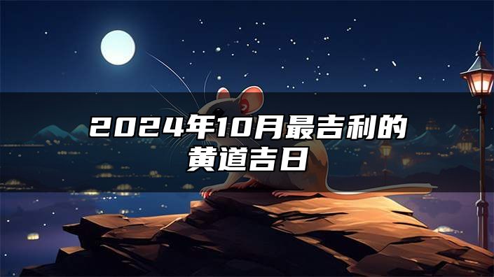 2024年10月最吉利的黄道吉日 2024年10月好日子查询