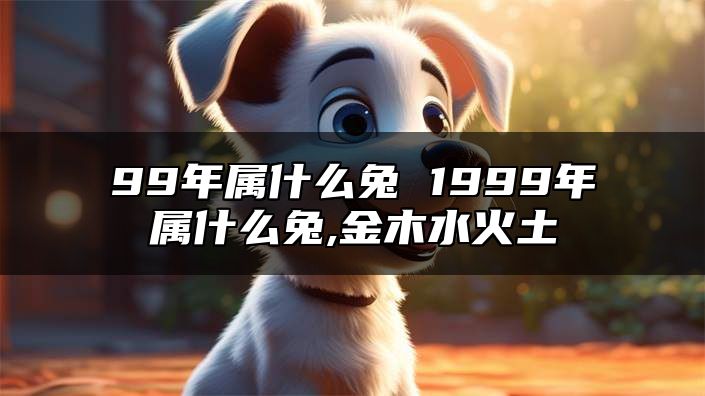 99年属什么兔 1999年属什么兔,金木水火土