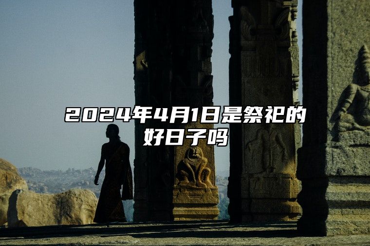 2024年4月1日是祭祀的好日子吗？今天祭祀安葬好不好