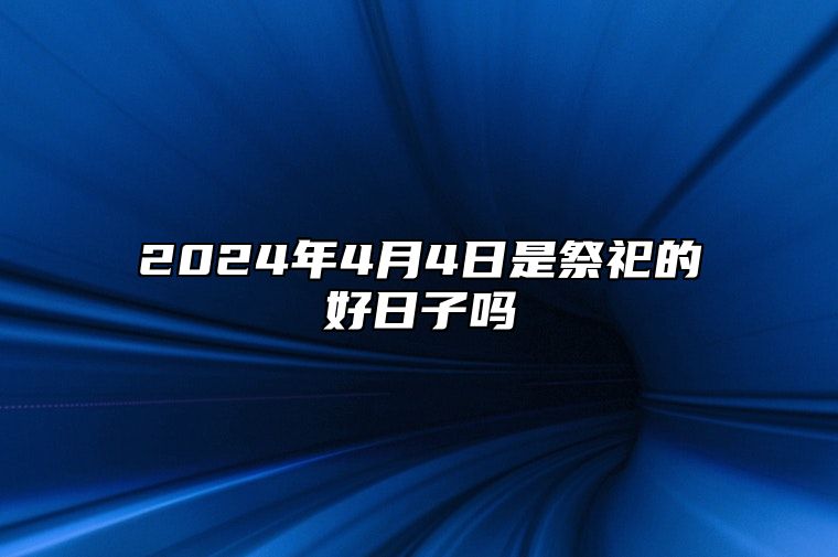 2024年4月4日是祭祀的好日子吗？今天祭祀安葬好不好