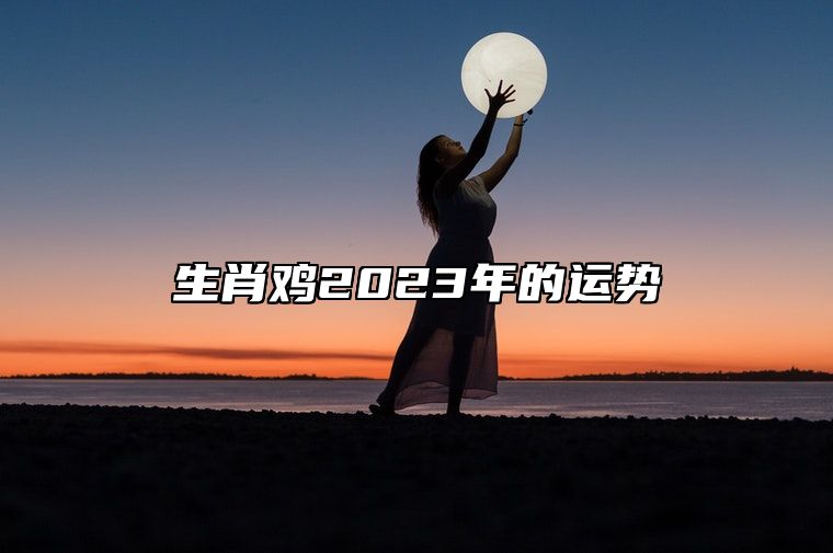 生肖鸡2023年的运势 在事业上运势增强