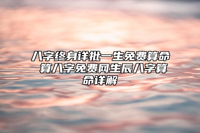 八字终身详批一生免费算命 算八字免费网生辰八字算命详解