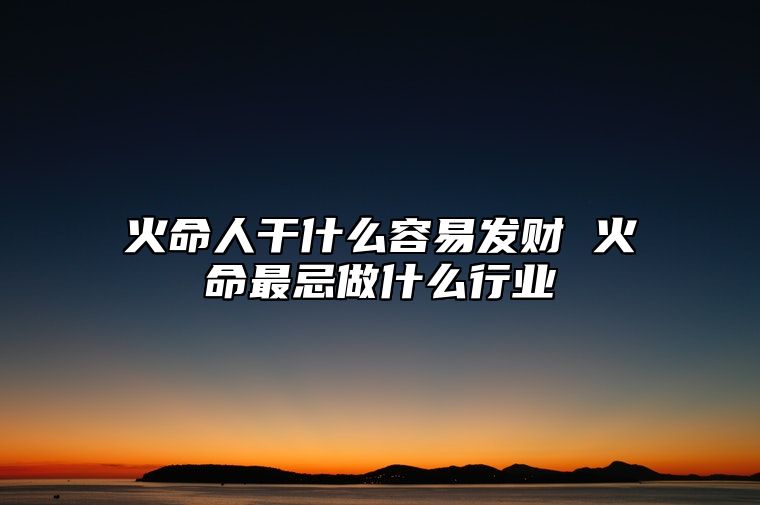 火命人干什么容易发财 火命最忌做什么行业