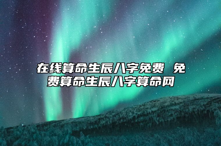 在线算命生辰八字免费 免费算命生辰八字算命网