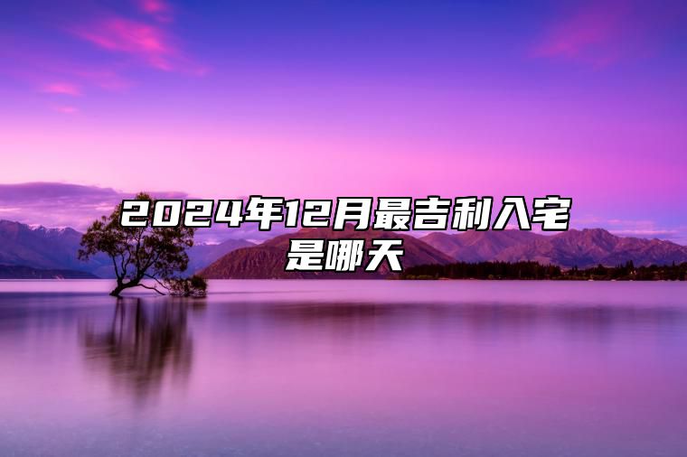 2024年12月最吉利入宅是哪天 今日入宅黄道吉日查询