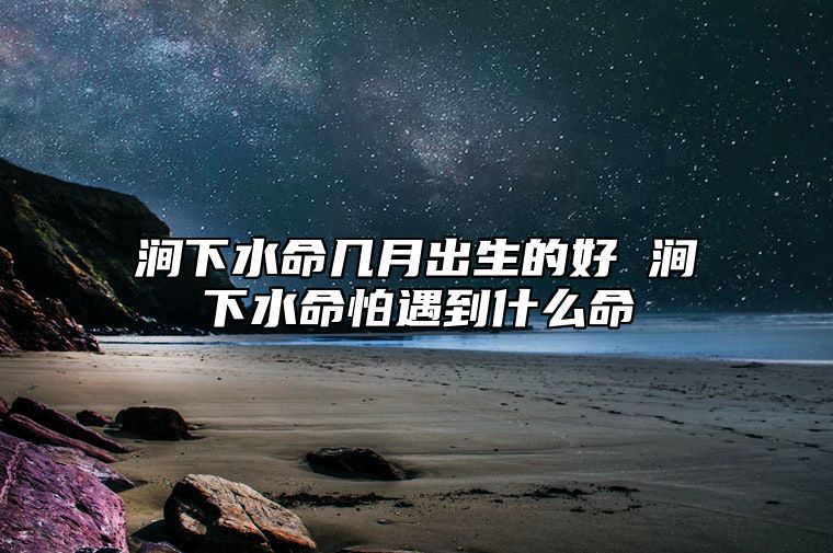 涧下水命几月出生的好 涧下水命怕遇到什么命