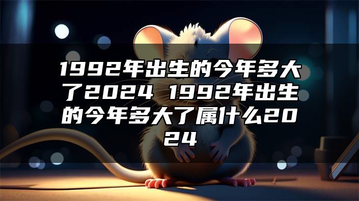 1992年出生的今年多大了2024 1992年出生的今年多大了属什么2024